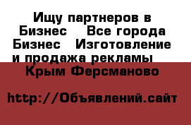 Ищу партнеров в Бизнес  - Все города Бизнес » Изготовление и продажа рекламы   . Крым,Ферсманово